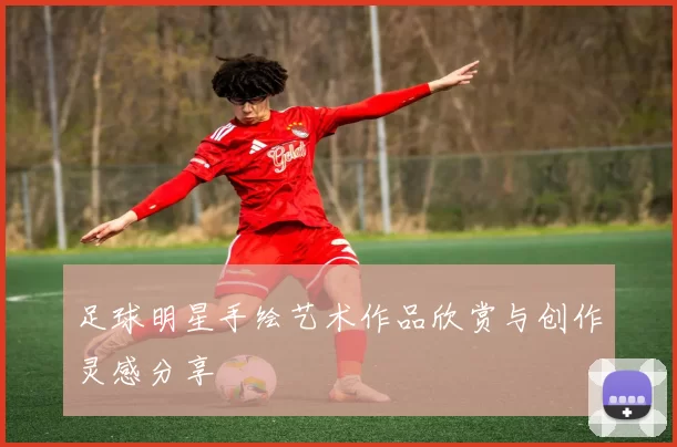 足球明星手绘艺术作品欣赏与创作灵感分享