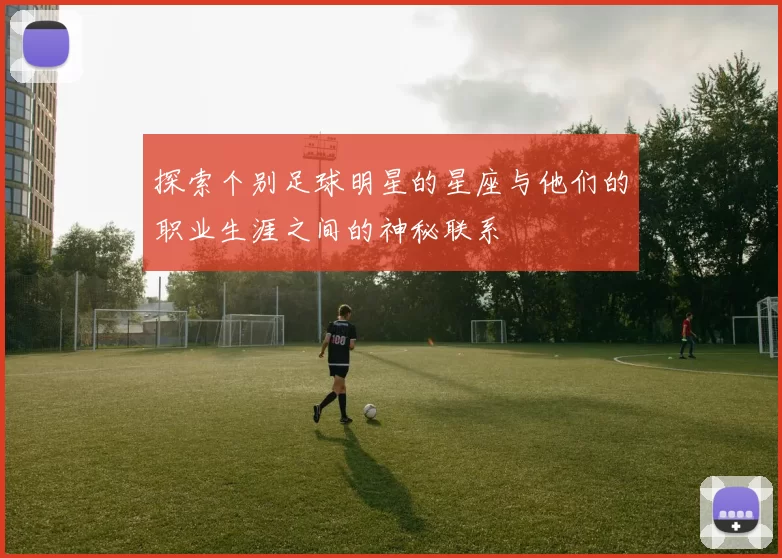 探索个别足球明星的星座与他们的职业生涯之间的神秘联系