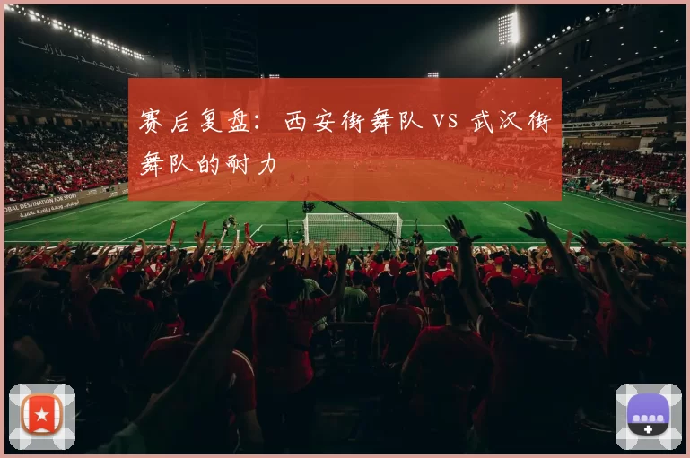 赛后复盘：西安街舞队 vs 武汉街舞队的耐力