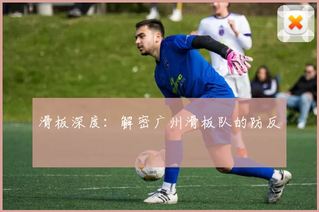 滑板深度：解密广州滑板队的防反