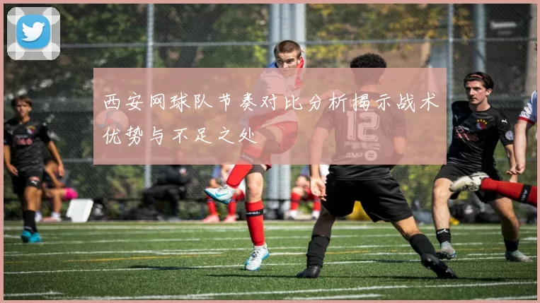 西安网球队节奏对比分析揭示战术优势与不足之处