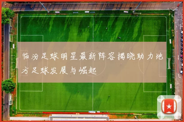 临汾足球明星最新阵容揭晓助力地方足球发展与崛起