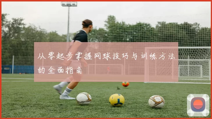 从零起步掌握网球技巧与训练方法的全面指南