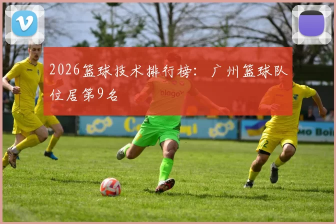 2026篮球技术排行榜：广州篮球队位居第9名