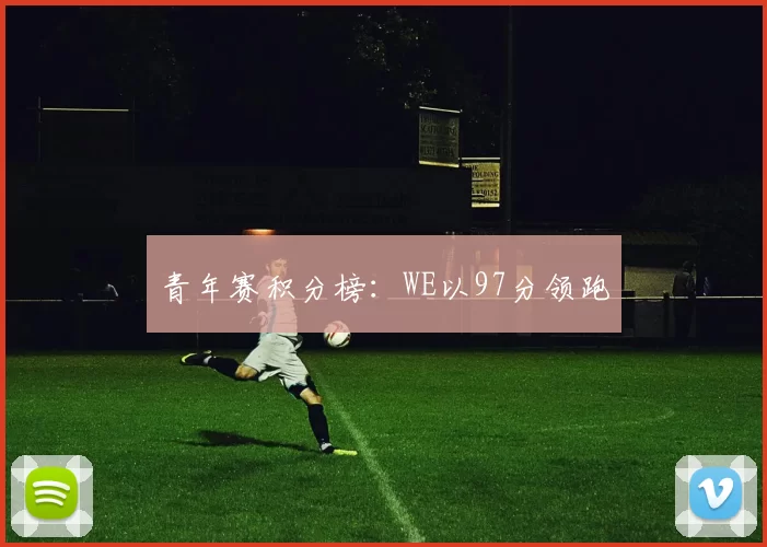 青年赛积分榜：WE以97分领跑