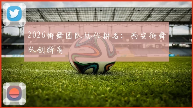 2026街舞团队协作排名：西安街舞队创新高